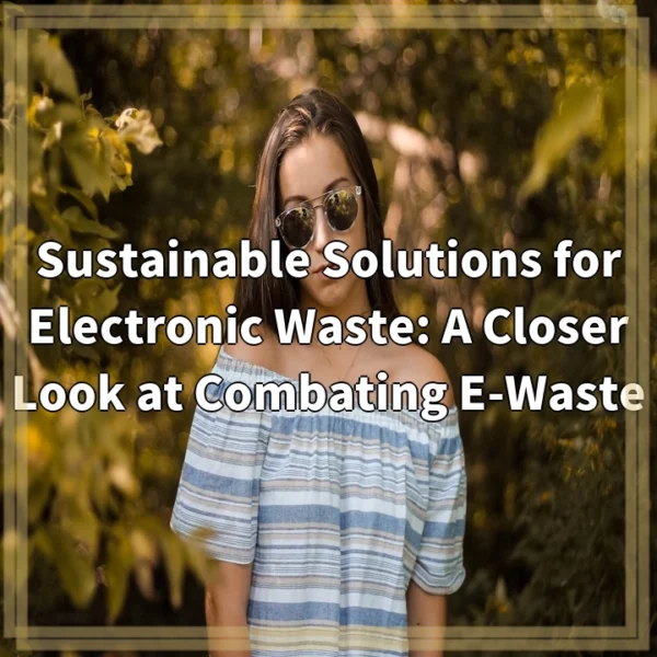 Sustainable Solutions for Electronic Waste: A Closer Look at Combating E-Waste