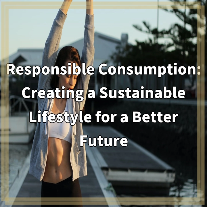 Responsible Consumption: Creating a Sustainable Lifestyle for a Better Future