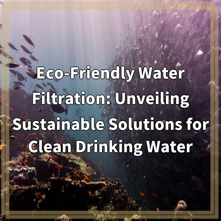 Eco-Friendly Water Filtration: Unveiling Sustainable Solutions for Clean Drinking Water