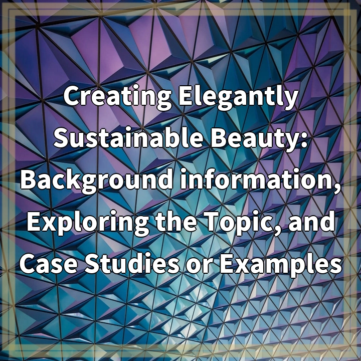 Creating Elegantly Sustainable Beauty: Background information, Exploring the Topic, and Case Studies or Examples