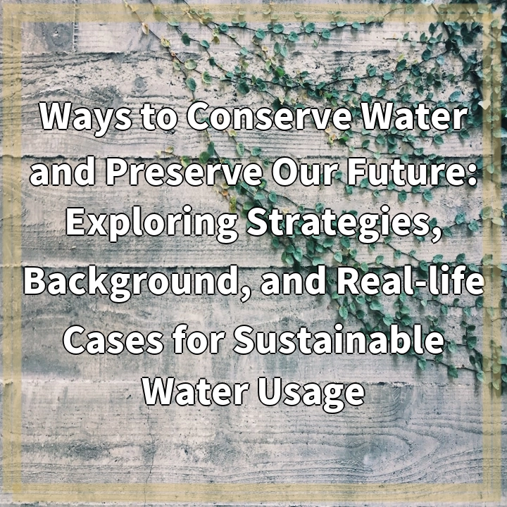 Ways to Conserve Water and Preserve Our Future: Exploring Strategies, Background, and Real-life Cases for Sustainable Water Usage