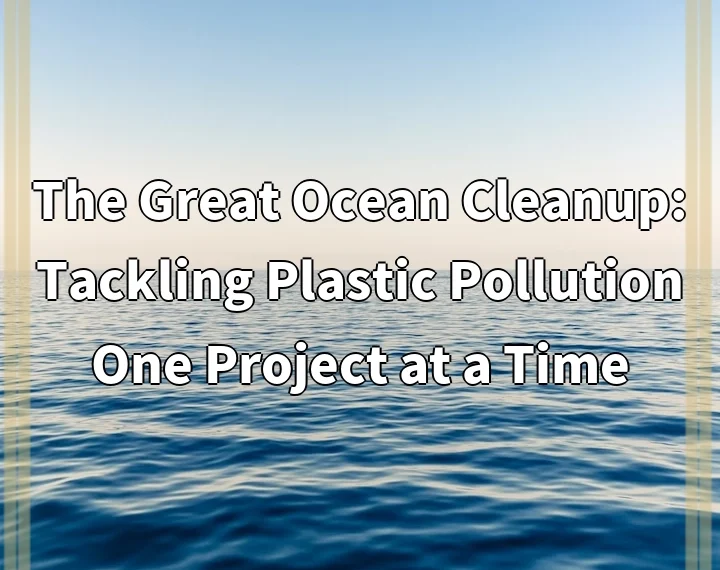 The Great Ocean Cleanup: Tackling Plastic Pollution One Project at a Time