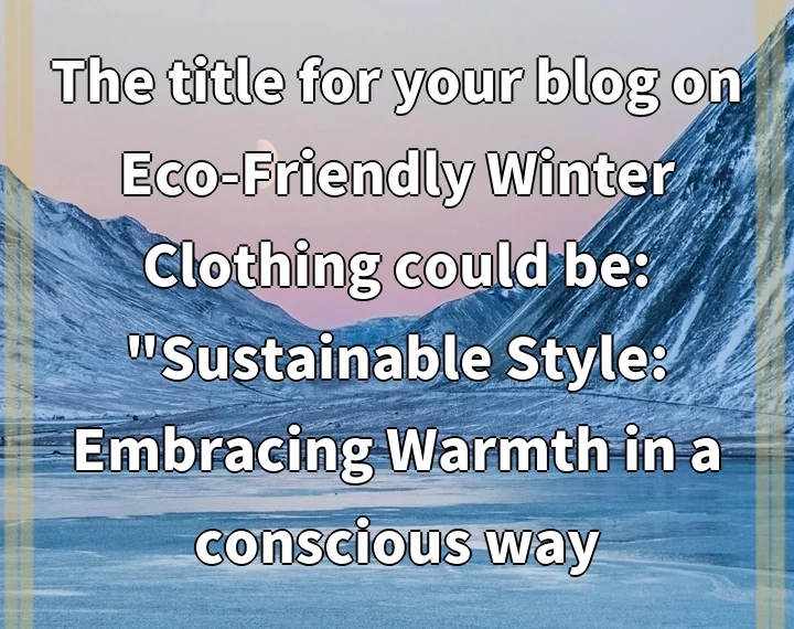 The title for your blog on Eco-Friendly Winter Clothing could be: “Sustainable Style: Embracing Warmth in a conscious way