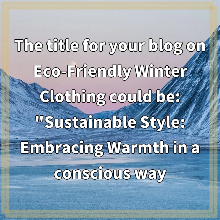 The title for your blog on Eco-Friendly Winter Clothing could be: “Sustainable Style: Embracing Warmth in a conscious way