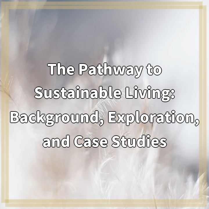 The Pathway to Sustainable Living: Background, Exploration, and Case Studies