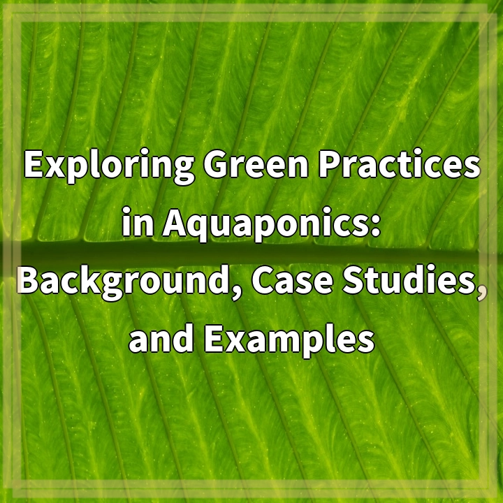 Exploring Green Practices in Aquaponics: Background, Case Studies, and Examples