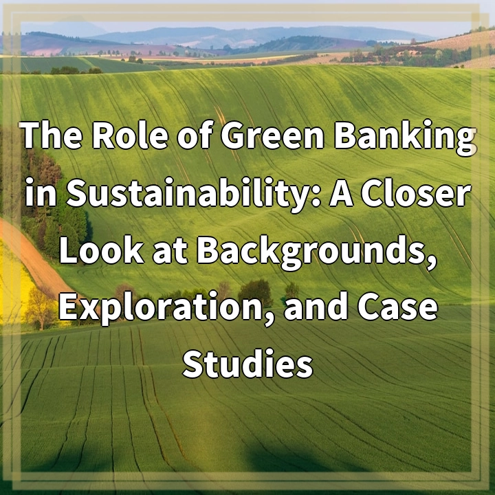 The Role of Green Banking in Sustainability: A Closer Look at Backgrounds, Exploration, and Case Studies