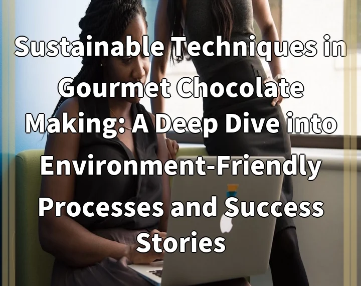 Sustainable Techniques in Gourmet Chocolate Making: A Deep Dive into Environment-Friendly Processes and Success Stories