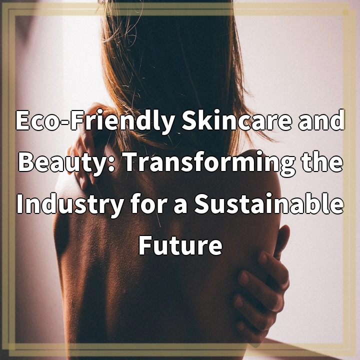 Eco-Friendly Skincare and Beauty: Transforming the Industry for a Sustainable Future