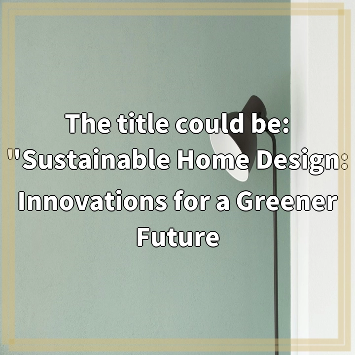 The title could be: “Sustainable Home Design: Innovations for a Greener Future