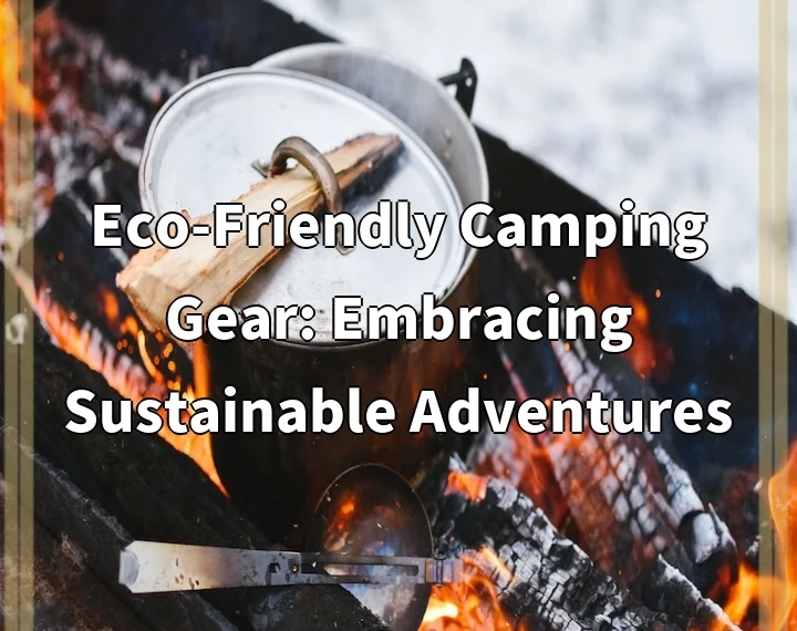 Eco-Friendly Camping Gear: Embracing Sustainable Adventures