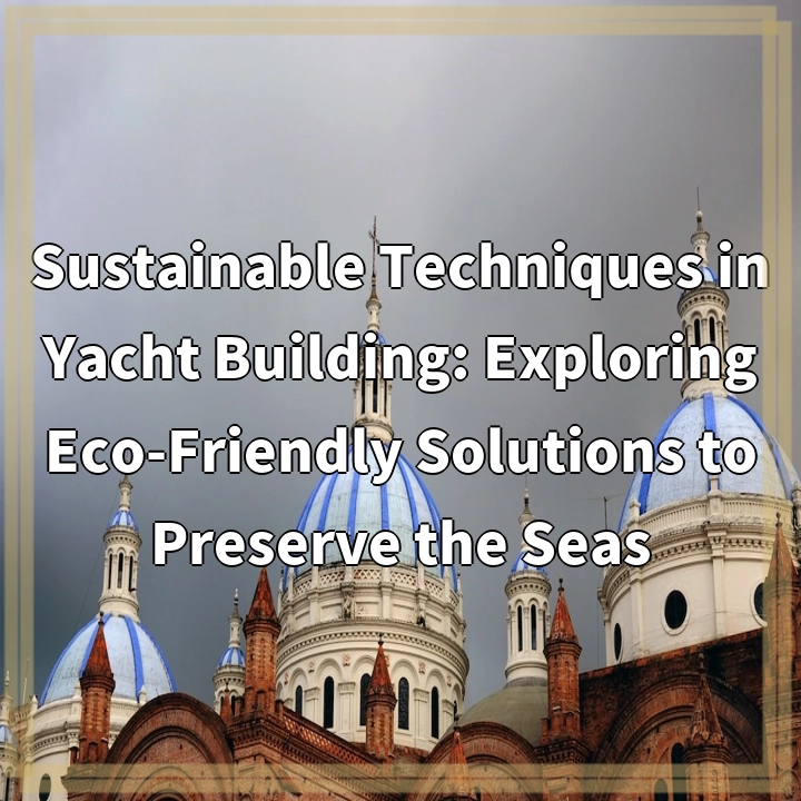 Sustainable Techniques in Yacht Building: Exploring Eco-Friendly Solutions to Preserve the Seas