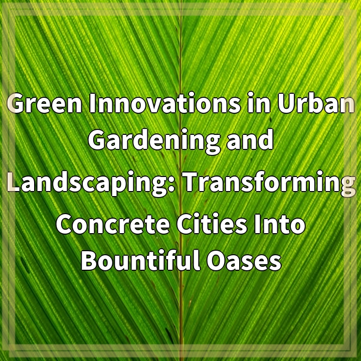 Green Innovations in Urban Gardening and Landscaping: Transforming Concrete Cities Into Bountiful Oases