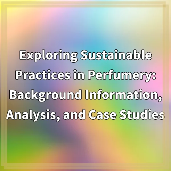 Exploring Sustainable Practices in Perfumery: Background Information, Analysis, and Case Studies