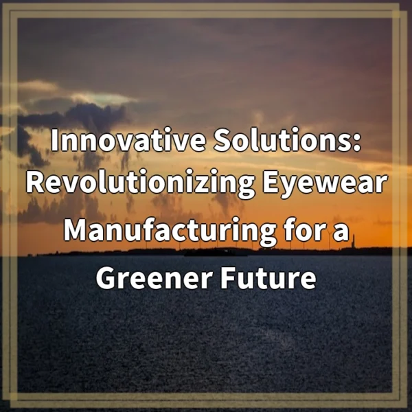 Innovative Solutions: Revolutionizing Eyewear Manufacturing for a Greener Future