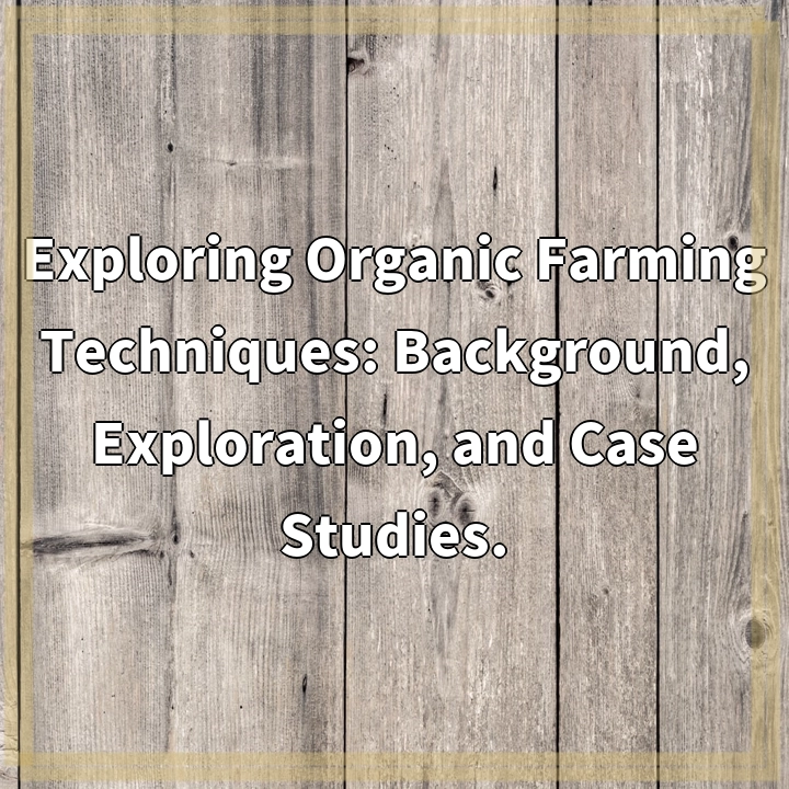 Exploring Organic Farming Techniques: Background, Exploration, and Case Studies.