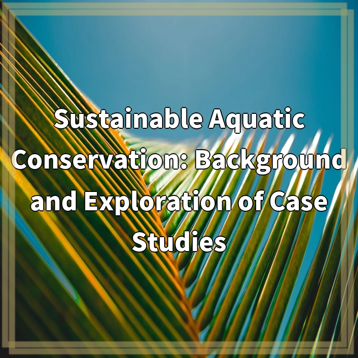 Sustainable Aquatic Conservation: Background and Exploration of Case Studies