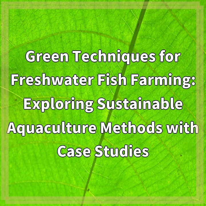 Green Techniques for Freshwater Fish Farming: Exploring Sustainable Aquaculture Methods with Case Studies