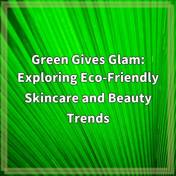 Green Gives Glam: Exploring Eco-Friendly Skincare and Beauty Trends