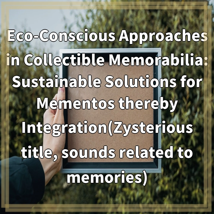 Eco-Conscious Approaches in Collectible Memorabilia: Sustainable Solutions for Mementos thereby Integration(Zysterious title, sounds related to memories)