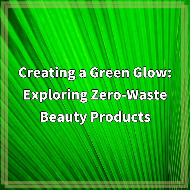 Creating a Green Glow: Exploring Zero-Waste Beauty Products