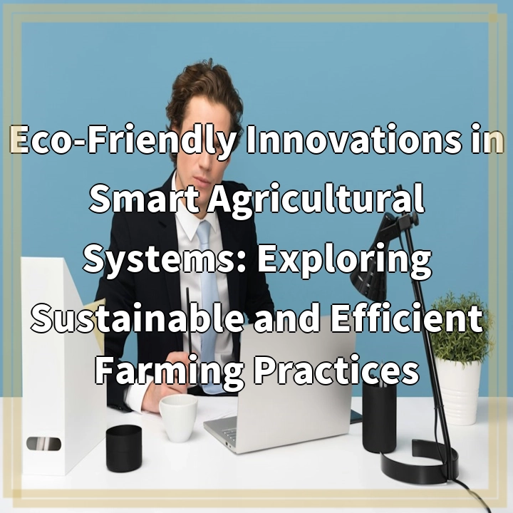 Eco-Friendly Innovations in Smart Agricultural Systems: Exploring Sustainable and Efficient Farming Practices