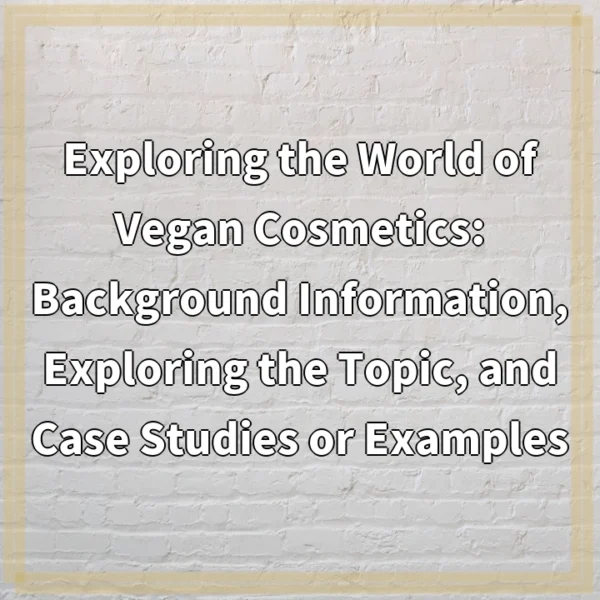 Exploring the World of Vegan Cosmetics: Background Information, Exploring the Topic, and Case Studies or Examples