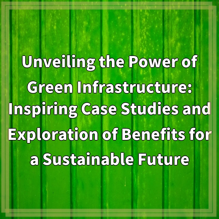 Unveiling the Power of Green Infrastructure: Inspiring Case Studies and Exploration of Benefits for a Sustainable Future