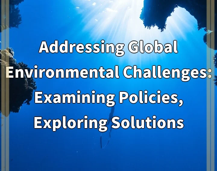 Addressing Global Environmental Challenges: Examining Policies, Exploring Solutions