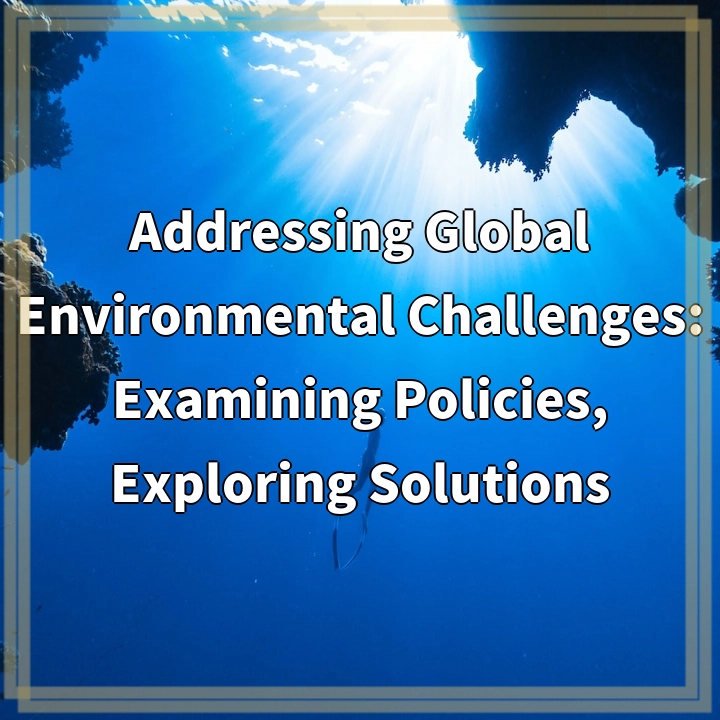 Addressing Global Environmental Challenges: Examining Policies, Exploring Solutions