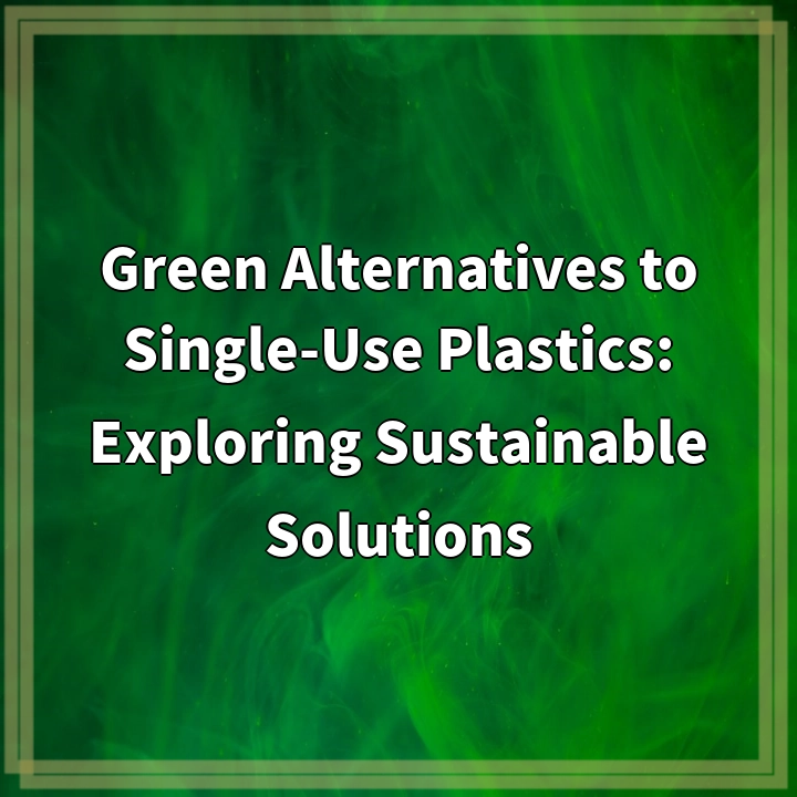 Green Alternatives to Single-Use Plastics: Exploring Sustainable Solutions