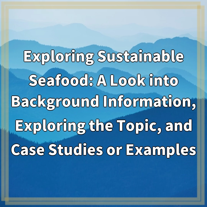 Exploring Sustainable Seafood: A Look into Background Information, Exploring the Topic, and Case Studies or Examples