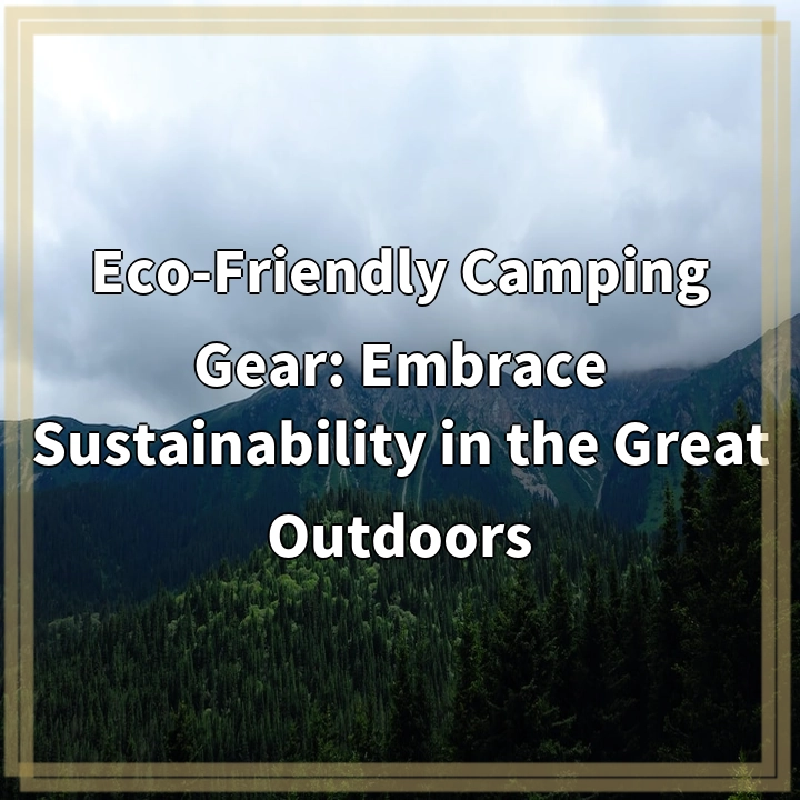 Eco-Friendly Camping Gear: Embrace Sustainability in the Great Outdoors