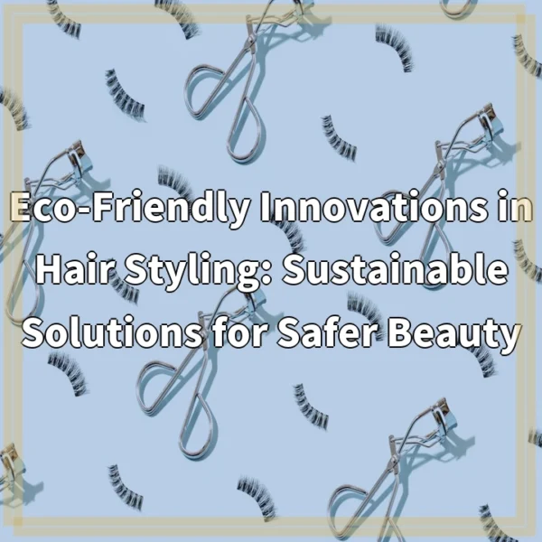 Eco-Friendly Innovations in Hair Styling: Sustainable Solutions for Safer Beauty