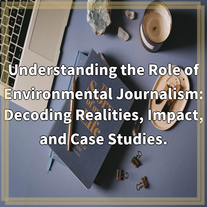 Understanding the Role of Environmental Journalism: Decoding Realities, Impact, and Case Studies.