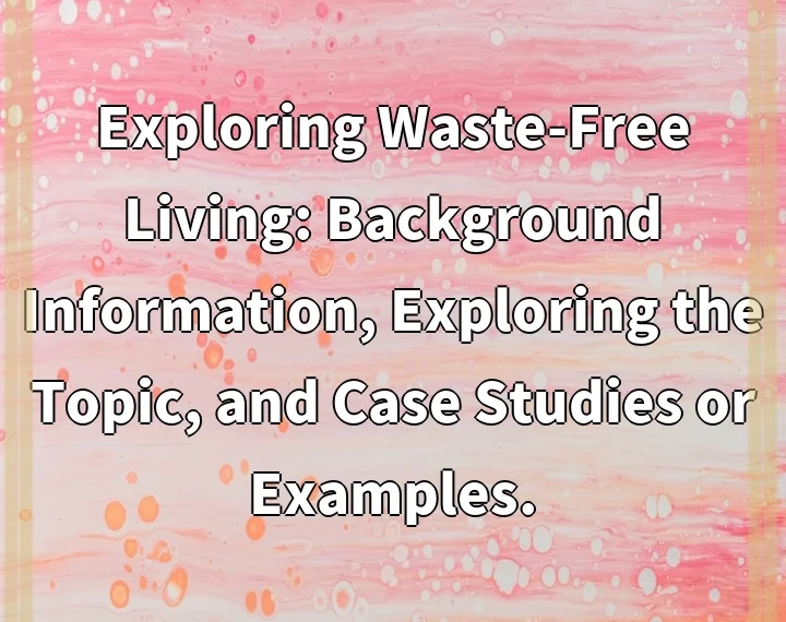 Exploring Waste-Free Living: Background Information, Exploring the Topic, and Case Studies or Examples.