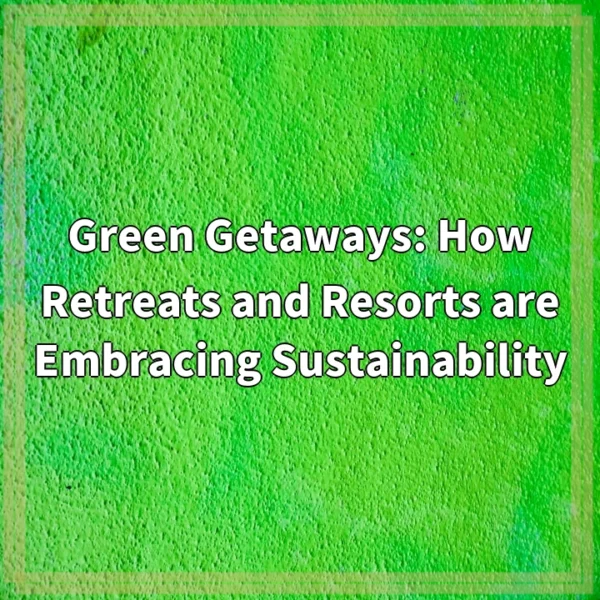 Green Getaways: How Retreats and Resorts are Embracing Sustainability