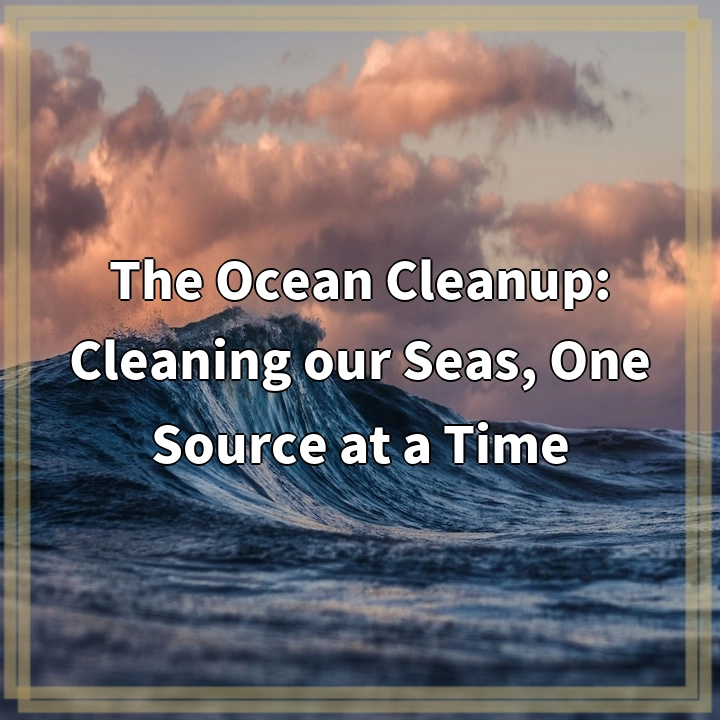 The Ocean Cleanup: Cleaning our Seas, One Source at a Time