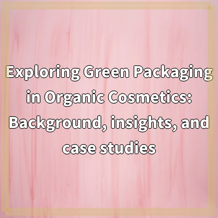 Exploring Green Packaging in Organic Cosmetics: Background, insights, and case studies