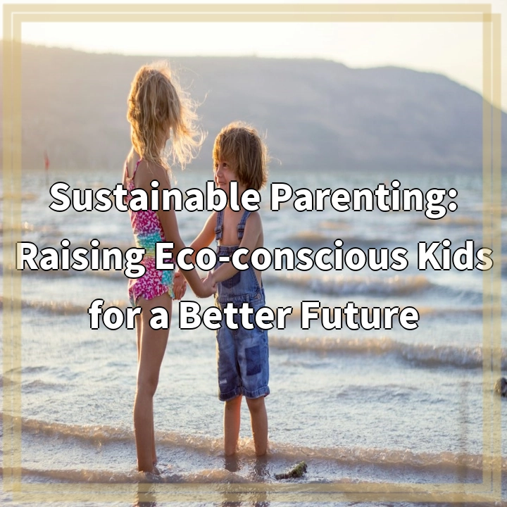 Sustainable Parenting: Nurturing Eco-conscious Kids for a Greener Future