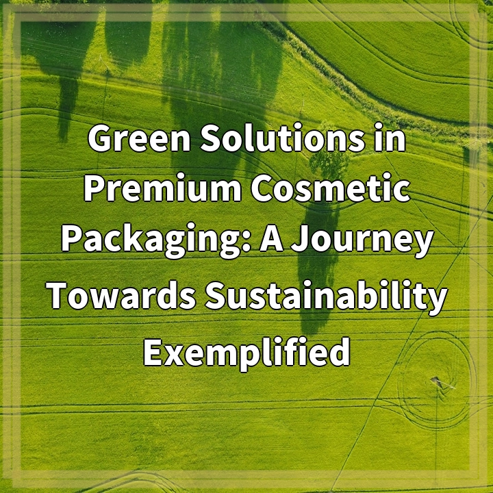 Green Solutions in Premium Cosmetic Packaging: A Journey Towards Sustainability Exemplified