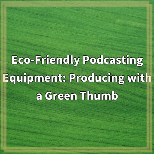 Eco-Friendly Podcasting Equipment: Producing with a Green Thumb