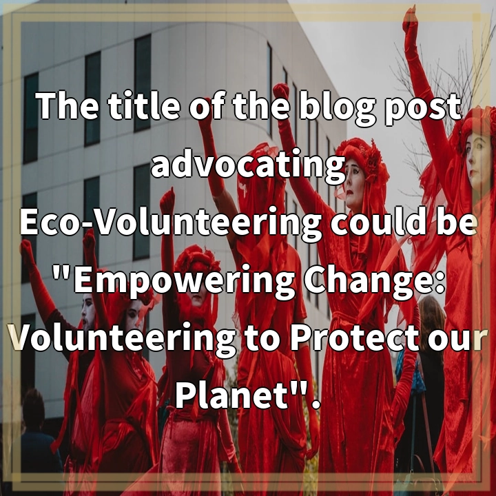 The title of the blog post advocating Eco-Volunteering could be “Empowering Change: Volunteering to Protect our Planet”.