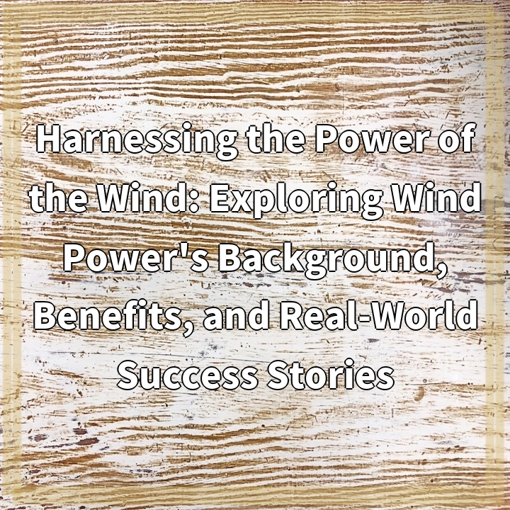 Harnessing the Power of the Wind: Exploring Wind Power’s Background, Benefits, and Real-World Success Stories