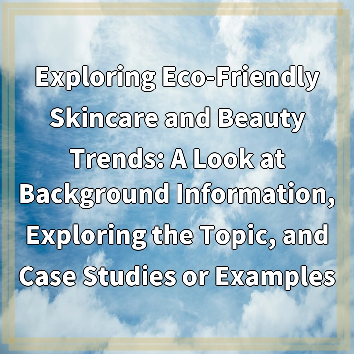 Exploring Eco-Friendly Skincare and Beauty Trends: A Look at Background Information, Exploring the Topic, and Case Studies or Examples