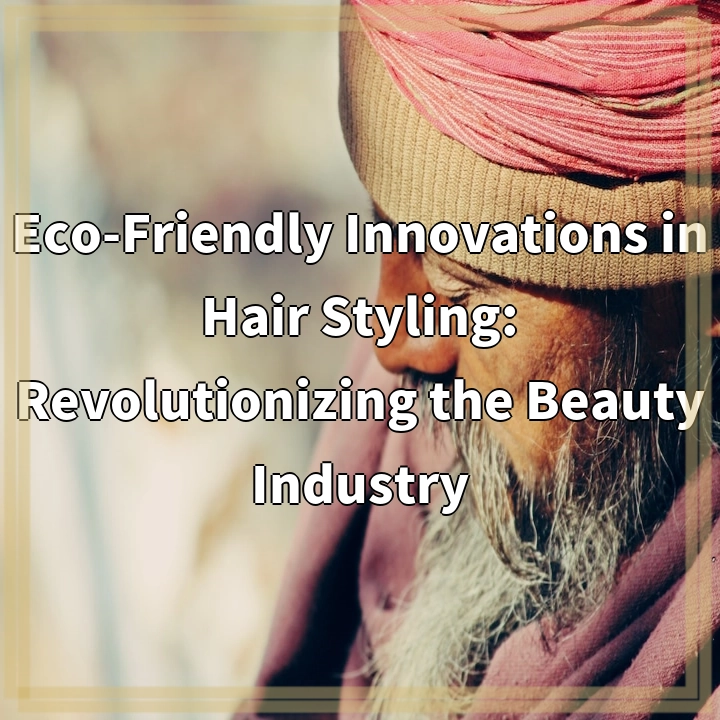 Eco-Friendly Innovations in Hair Styling: Revolutionizing the Beauty Industry