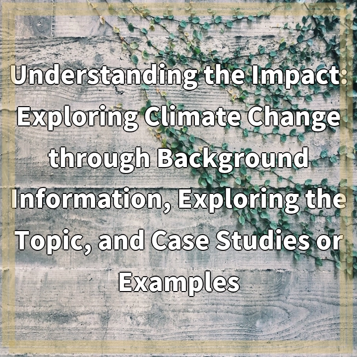 Understanding the Impact: Exploring Climate Change through Background Information, Exploring the Topic, and Case Studies or Examples