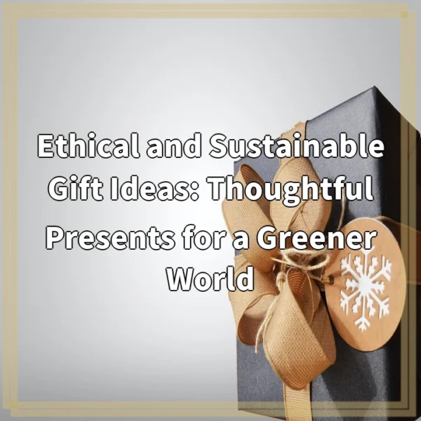 Ethical and Sustainable Gift Ideas: Thoughtful Presents for a Greener World