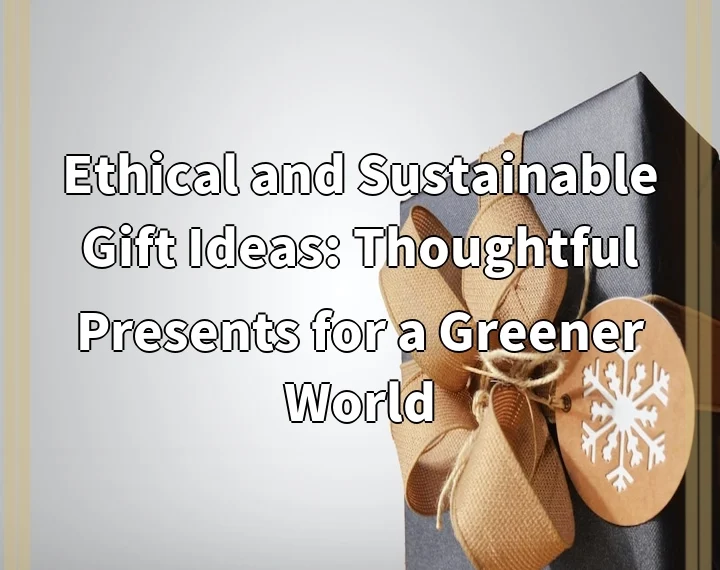 Ethical and Sustainable Gift Ideas: Thoughtful Presents for a Greener World