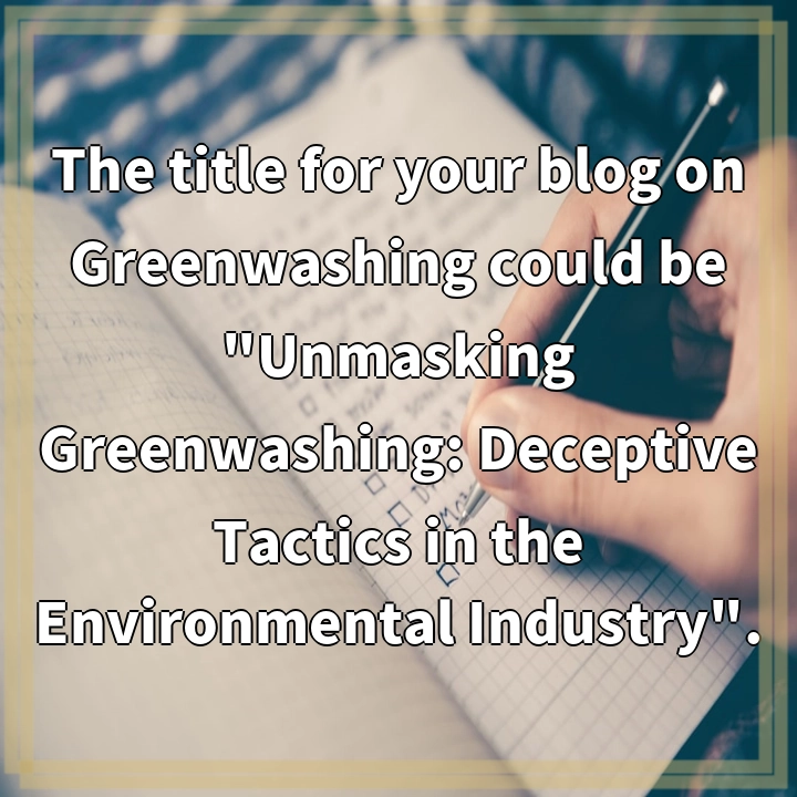 The title for your blog on Greenwashing could be “Unmasking Greenwashing: Deceptive Tactics in the Environmental Industry”.